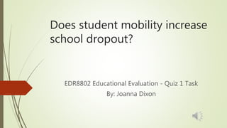 Does student mobility increase
school dropout?
EDR8802 Educational Evaluation - Quiz 1 Task
By: Joanna Dixon
 