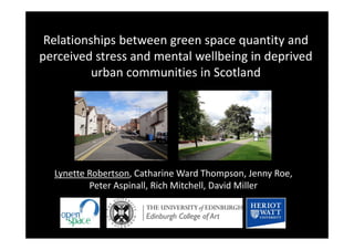 Relationships between green space quantity and 
perceived stress and mental wellbeing in deprived 
urban communities in Scotland
Lynette Robertson, Catharine Ward Thompson, Jenny Roe, 
Peter Aspinall, Rich Mitchell, David Miller  
 