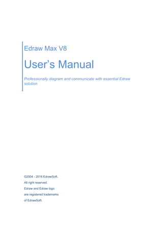 Edraw Max V8
User’s Manual
Professionally diagram and communicate with essential Edraw
solution
©2004 - 2016 EdrawSoft.
All right reserved.
Edraw and Edraw logo
are registered trademarks
of EdrawSoft.
 