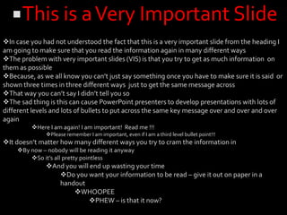 The problem with very important slides (VIS) is that you try to get as much information  on them as possible