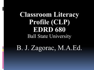 Classroom Literacy
Profile (CLP)
Ball State University
by BJ Zagorac, M.A., M.Ed.
 