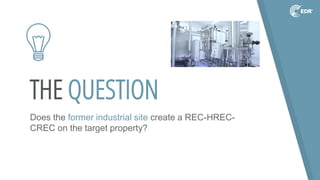 THE QUESTION
Does the former industrial site create a REC-HREC-
CREC on the target property?
 
