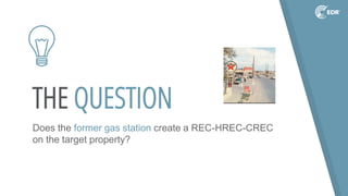 THE QUESTION
Does the former gas station create a REC-HREC-CREC
on the target property?
 