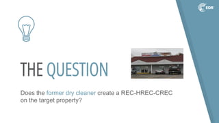 THE QUESTION
Does the former dry cleaner create a REC-HREC-CREC
on the target property?
 