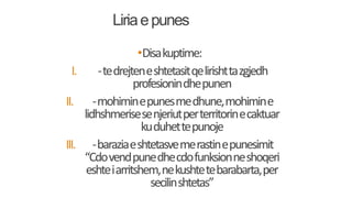 Liriaepunes
•Disakuptime:
I. -tedrejteneshtetasitqelirishttazgjedh
profesionindhepunen
II. -mohiminepunesmedhune,mohimine
lidhshmerisesenjeriutperterritorinecaktuar
kuduhettepunoje
III. -baraziaeshtetasvemerastinepunesimit
“Cdovendpunedhecdofunksionneshoqeri
eshteiarritshem,nekushtetebarabarta,per
secilinshtetas”
 