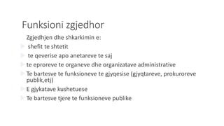 Funksioni zgjedhor
Zgjedhjen dhe shkarkimin e:
 shefit te shtetit
 te qeverise apo anetareve te saj
te eproreve te organeve dhe organizatave administrative
Te bartesve te funksioneve te gjyqesise (gjyqtareve, prokuroreve
publik,etj)
E gjykatave kushetuese
Te bartesve tjere te funksioneve publike
 