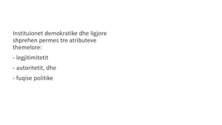 Instituionet demokratike dhe ligjore
shprehen permes tre atributeve
themelore:
- legjitimitetit
- autoritetit, dhe
- fuqise politike
 