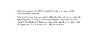  Me kushtetuten e vitit 1852 Senati (80 anetare) si organ politik
ushtronte kete funksion
 Edhe kushtetuta e Frances e vitit 1958 i mbeti besnik formes se ketille
per mbrojtjen e kushtetutshmerise nepermjet Keshillit Kushtetues
(Conseil Constitutionel). Sistemin e kontrollit ngjajshem e hasim edhe
ne Algjeri me Kushtetuten e vitin 1963, ne ish RDGJ
 