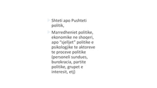 Shteti apo Pushteti
politik,
Marredheniet politike,
ekonomike ne shoqeri,
apo “sjelljet” politike e
psikologjike te aktoreve
te proceve politike
(personeli sundues,
burokracia, partite
politike, grupet e
interesit, etj)
 