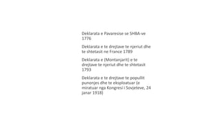 Deklarata e Pavaresise se SHBA-ve
1776
Deklarata e te drejtave te njeriut dhe
te shtetasit ne France 1789
Deklarata e (Montanjarit) e te
drejtave te njeriut dhe te shtetasit
1793
Deklarata e te drejtave te popullit
punonjes dhe te eksploatuar (e
miratuar nga Kongresi i Sovjeteve, 24
janar 1918)
 
