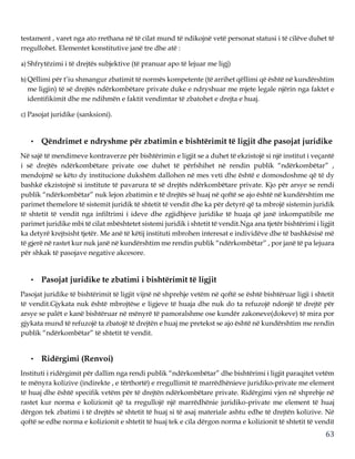 63
testament , varet nga ato rrethana në të cilat mund të ndikojnë vetë personat statusi i të cilëve duhet të
rregullohet. Elementet konstitutive janë tre dhe atë :
a) Shfrytëzimi i të drejtës subjektive (të pranuar apo të lejuar me ligj)
b) Qëllimi për t’iu shmangur zbatimit të normës kompetente (të arrihet qëllimi që është në kundërshtim
me ligjin) të së drejtës ndërkombëtare private duke e ndryshuar me mjete legale njërin nga faktet e
identifikimit dhe me ndihmën e faktit vendimtar të zbatohet e drejta e huaj.
c) Pasojat juridike (sanksioni).
• Qëndrimet e ndryshme për zbatimin e bishtërimit të ligjit dhe pasojat juridike
Në sajë të mendimeve kontraverze për bishtërimin e ligjit se a duhet të ekzistojë si një institut i veçantë
i së drejtës ndërkombëtare private ose duhet të përfshihet në rendin publik “ndërkombëtar” ,
mendojmë se këto dy institucione dukshëm dallohen në mes veti dhe është e domosdoshme që të dy
bashkë ekzistojnë si institute të pavarura të së drejtës ndërkombëtare private. Kjo për arsye se rendi
publik “ndërkombëtar” nuk lejon zbatimin e të drejtës së huaj në qoftë se ajo është në kundërshtim me
parimet themelore të sistemit juridik të shtetit të vendit dhe ka për detyrë që ta mbrojë sistemin juridik
të shtetit të vendit nga infiltrimi i ideve dhe zgjidhjeve juridike të huaja që janë inkompatibile me
parimet juridike mbi të cilat mbështetet sistemi juridik i shtetit të vendit.Nga ana tjetër bishtërimi i ligjit
ka detyrë krejtsisht tjetër. Me anë të këtij instituti mbrohen interesat e individëve dhe të bashkësisë më
të gjerë në rastet kur nuk janë në kundërshtim me rendin publik “ndërkombëtar” , por janë të pa lejuara
për shkak të pasojave negative akcesore.
• Pasojat juridike te zbatimi i bishtërimit të ligjit
Pasojat juridike të bishtërimit të ligjit vijnë në shprehje vetëm në qoftë se është bishtëruar ligji i shtetit
të vendit.Gjykata nuk është mbrojtëse e ligjeve të huaja dhe nuk do ta refuzojë ndonjë të drejtë për
arsye se palët e kanë bishtëruar në mënyrë të pamoralshme ose kundër zakoneve(dokeve) të mira por
gjykata mund të refuzojë ta zbatojë të drejtën e huaj me pretekst se ajo është në kundërshtim me rendin
publik “ndërkombëtar” të shtetit të vendit.
• Ridërgimi (Renvoi)
Instituti i ridërgimit për dallim nga rendi publik “ndërkombëtar” dhe bishtërimi i ligjit paraqitet vetëm
te mënyra kolizive (indirekte , e tërthortë) e rregullimit të marrëdhënieve juridiko-private me element
të huaj dhe është specifik vetëm për të drejtën ndërkombëtare private. Ridërgimi vjen në shprehje në
rastet kur norma e kolizionit që ta rregullojë një marrëdhënie juridiko-private me element të huaj
dërgon tek zbatimi i të drejtës së shtetit të huaj si të asaj materiale ashtu edhe të drejtën kolizive. Në
qoftë se edhe norma e kolizionit e shtetit të huaj tek e cila dërgon norma e kolizionit të shtetit të vendit
 