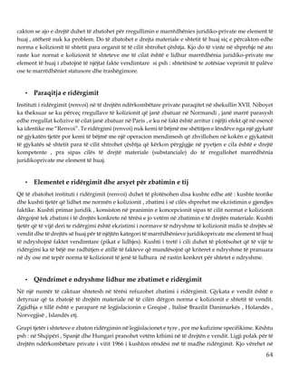 64
cakton se ajo e drejtë duhet të zbatohet për rregullimin e marrëdhënies juridiko-private me element të
huaj , atëherë nuk ka problem. Do të zbatohet e drejta materiale e shtetit të huaj siç e përcakton edhe
norma e kolizionit të shtetit para organit të të cilit shtrohet çështja. Kjo do të vinte në shprehje në ato
raste kur nornat e kolizionit të shteteve me të cilat është e lidhur marrëdhënia juridiko-private me
element të huaj i zbatojnë të njëjtat fakte vendimtare si psh : shtetësinë te zotësiae veprimit të palëve
ose te marrëdhëniet statusore dhe trashëgimore.
• Paraqitja e ridërgimit
Instituti i ridërgimit (renvoi) në të drejtën ndërkombëtare private paraqitet në shekullin XVII. Niboyet
ka theksuar se ku përveç rregullave të kolizionit që janë zbatuar në Normandi , janë marrë parasysh
edhe rregullat kolizive të cilat janë zbatuar në Paris , e ku në fakt është arritur i njëjti efekt që në esencë
ka identike me “Renvoi”. Te ridërgimi (renvoi) nuk kemi të bëjmë me shëtitjen e lëndëve nga një gjykatë
në gjykatën tjetër por kemi të bëjmë me një operacion mendimesh që zhvillohen në kokën e gjykatësit
të gjykatës së shtetit para të cilit shtrohet çështja që kërkon përgjigjje në pyetjen e cila është e drejtë
kompetente , pra sipas cilës të drejtë materiale (substanciale) do të rregullohet marrëdhënia
juridikoprivate me element të huaj.
• Elementet e ridërgimit dhe arsyet për zbatimin e tij
Që të zbatohet instituti i ridërgimit (renvoi) duhet të plotësohen disa kushte edhe atë : kushte teorike
dhe kushti tjetër që lidhet me normën e kolizionit , zbatimi i së cilës shprehet me ekzistimin e gjendjes
faktike. Kushti primar juridik , konsiston në pranimin e koncepcionit sipas të cilit normat e kolizionit
dërgojnë tek zbatimi i të drejtës konkrete në tërësi e jo vetëm në zbatimin e të drejtës materiale. Kushti
tjetër që të vijë deri te ridërgimi është ekzistimi i normave të ndryshme të kolizionit midis të drejtës së
vendit dhe të drejtës së huaj për të njëjtën kategori të marrëdhënieve juridikoprivate me element të huaj
të ndryshojnë faktet vendimtare (pikat e lidhjes). Kushti i tretë i cili duhet të plotësohet që të vijë te
ridërgimi ka të bëjë me radhitjen e atillë të fakteve që mundësojnë që kriteret e ndryshme të pranuara
në dy ose më tepër norma të kolizionit të jenë të lidhura në rastin konkret për shtetet e ndryshme.
• Qëndrimet e ndryshme lidhur me zbatimet e ridërgimit
Në një numër të caktuar shtetesh në tërësi refuzohet zbatimi i ridërgimit. Gjykata e vendit është e
detyruar që ta zbatojë të drejtën materiale në të cilën dërgon norma e kolizionit e shtetit të vendit.
Zgjidhja e tillë është e paraparë në legjislacionin e Greqisë , Italisë Brazilit Danimarkës , Holandës ,
Norvegjisë , Islandës etj.
Grupi tjetër i shteteve e zbaton ridërgimin në legjislacionet e tyre , por me kufizime specifikime. Kështu
psh : në Shqipëri , Spanjë dhe Hungari pranohet vetëm kthimi në të drejtën e vendit. Ligji polak për të
drejtën ndërkombëtare private i vitit 1966 i kushton rëndësi më të madhe ridërgimit. Kjo vërehet në
 