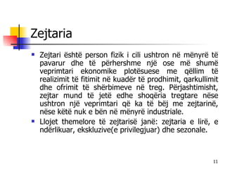 Zejtaria Zejtari është person fizik i cili ushtron në mënyrë të pavarur dhe të përhershme një ose më shumë veprimtari ekonomike plotësuese me qëllim të realizimit të fitimit në kuadër të prodhimit, qarkullimit dhe ofrimit të shërbimeve në treg. Përjashtimisht, zejtar mund të jetë edhe shoqëria tregtare nëse ushtron një veprimtari që ka të bëj me zejtarinë, nëse këtë nuk e bën në mënyrë industriale. Llojet themelore të zejtarisë janë: zejtaria e lirë, e ndërlikuar, ekskluzive(e privilegjuar) dhe sezonale. 