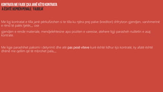 Me ligj kontratat e tilla janë përkufizohen si te tilla ku njëra prej palve (kreditori) shfrytzon gjendjen, varshmerinë
e rënd të palës tjetër,,,, ose
gjendjen e rende materiale, mendjelehtesine apo poziten e varesise, atehere ligji parasheh nulitetin e asaj
kontrate.
Me ligje parashihet paksimi i detyrimit dhe atë pas pesë viteve kurë është lidhur kjo kontratë, ky afatë është
dhënë me qellim që të mbrohet pala,,,,
 
