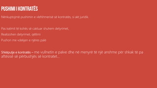 Nënkuptojmë pushimin e vlefshmerisë së kontratës, si akt juridik.
Pas kalimit të kohës së caktuar shuhem detyrimet,
Realizohen detyrimet, qëllimi
Pushon me vdekjen e njëres palë
Shkëputje e kontratës – me vullnetin e palve dhe në menyrë të një anshme për shkak të pa
aftësisë së përbushjës së kontratet...
 