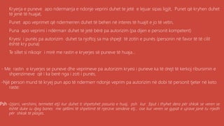 Kryerja e puneve apo ndermarrja e ndonje veprini duhet te jetë e lejuar sipas ligjit, Punet që kryhen duhet
të jenë të huajat,
Punet apo veprimet që ndermerren duhet të behen në interes të huajit e jo të vetin,
Puna apo veprimi i ndërmarr duhet të jetë bërë pa autorizim (pa dijen e personit kompetent)
Kryesi i punës pa autorizim duhet ta njoftoj sa ma shpejt të zotin e punës (personin në favor të të cilit
është kry puna)
Te sillet si nikoqir i mirë me rastin e kryerjes së puneve të huaja...
- Me rastin e kryerjes se puneve dhe veprimeve pa autorizim kryesi i puneve ka të drejt të kerkoj ribursimin e
shpenzimeve që i ka berë nga i zoti i punës,
-Një person mund të kryej pun apo të ndermerr ndonje veprim pa autorizim në dobi të personit tjeter në keto
raste:
Psh.-(zjarri, vershimi, termetet etj) kur duhet ti shpetohet pasuria e huaj, psh kur fqiut i thyhet dera për shkak se veren se
është duke iu djeg banes me qëllimi të shpetimit të njerzve sendeve etj... ose kur veren se gypat e ujrave janë tu rrjedh
për shkak të plasjes.
 