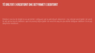 Debitori nuk ka të drejtë (e as që është i obliguar) që ta përmbush detyrimin me ndonjë send tjetër në vend
të atij që ka borxh debitori, apo të pranoj diçka tjetër në vend të asaj se çka është obliguar debitori t’ia kryej
detyrimin kreditorit. . .
 