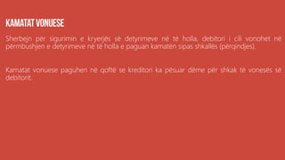Sherbejn për sigurimin e kryerjës së detyrimeve në të holla, debitori i cili vonohet në
përmbushjen e detyrimeve në të holla e paguan kamatën sipas shkallës (përqindjes).
Kamatat vonuese paguhen në qoftë se kreditori ka pësuar dëme për shkak të vonesës së
debitorit.
 
