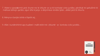 .7. Afatet e parashkrimit janë shumë me të shkurër se sa të kontratat civilo-juridike, përshkak të qarkullimit të
mallrave kërkojn qartësi, siguri dhe kryerja e detyrimeve rendësi tjeter....afatet janë të shkurta.
8. Mënyra e bartjës është e thjesht etj...
9. Afati i kundërshtimit apo kualiteti i mallit ëshë më i shkurtër se kontrata civilo-juridike...
 