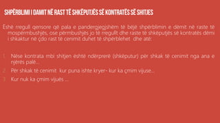 Ëshë rregull qensore që pala e pandergjegjshëm të bëjë shpërblimin e dëmit në raste të
mospërmbushjës, ose përmbushjës jo të rregullt dhe raste të shkëputjës së kontratës dëmi
i shkaktur në çdo rast të cenimit duhet të shpërblehet dhe atë:
1. Nëse kontrata mbi shitjen është ndërprerë (shkëputur) për shkak të cenimit nga ana e
njërës palë...
2. Për shkak të cenimit kur puna ishte kryer- kur ka çmim vijuse...
3. Kur nuk ka çmim vijuës ...
 