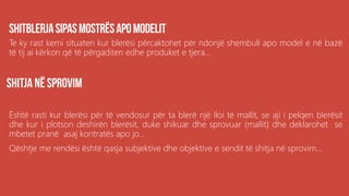 Te ky rast kemi situaten kur blerësi përcaktohet për ndonjë shembull apo model e në bazë
të tij ai kërkon që të përgaditen edhe produket e tjera...
Është rasti kur blerësi për të vendosur për ta blerë një lloi të mallit, se aji i pelqen blerësit
dhe kur i plotson deshirën blerësit, duke shikuar dhe sprovuar (mallit) dhe deklarohet se
mbetet pranë asaj kontratës apo jo...
Qështje me rendësi është qasja subjektive dhe objektive e sendit të shitja në sprovim...
 