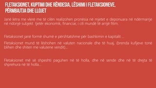 Janë letra me vlerë me të cilën realizohen pronësia në mjetet e deponuara në ndërmarrje
në ndonjë subjekt tjetër ekonomik, financiar, i cili mundë të arrijë fitim.
Fletaksionet janë formë shumë e përshtatshme për bashkimin e kapitalit ...
Fletaksionet mund të lëshohen në valuten nacionale dhe të huaj, (brenda kufijeve tonë
blihen dhe shiten me valutene vendit)...
Fletaksionet më së shpeshti paguhen në të holla, dhe në sende dhe në të drejta të
shprehura në të holla...
 