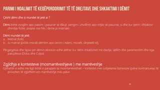 19
Çësht dëmi dhe si mundet të jetë ai ?
Dëmi është zvoglim apo paksim i pasurisë së dikujt, pengim i zhvillimit apo rritjës së pasurisë, si dhe kur tjetrit i shkakton
dhimbje fizike, psiqike ose frik ( deme jo matriale)
Dëmi mundet të jetë:
a. Matrial (fizik)
b. Jo matrial (psikik–moral) dëmtim apo cenim i nderit, moralit, dinjetetit etj.
Përgjegjësia dhe fajsia për dëmin ekziston edhe atëher kur dëmi shkaktohet me dashje, qëllim dhe paramendim dhe nga
pakujdesia (Dolus dhe Culpa)
Zgjidhja e kontesteve (mosmarrëveshjeve ) me marrëveshje
Gjithehër e edhe me ligji është e parapare se mosmarrëveshiet – kontestet mes subjeketve biznesore (palve kontraktuese) të
provohen të zgjidhem em marrëveshje mes palve
 