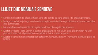  Sendet në kuptim të plotë të fjalës janë ato sende që janë objekt i të drejtës pronsore.
 Ndarja mundet të jet nga varshmeria shoqërore-cilsia dhe nga rëndësia e tyre ekonomike
apo çarkulluese.
 Në socializëm ndarja ishte në: mjete prodhimi dhe mjete për konsum...
 Mjetet kryesore- këto vleren e bartin gradualisht në më shum cikle prodhimesh në vler
produkti, dhe nuk shpenzohen menjëher si: toka, mjetet e punes.
 Mjetet e konsumit janë mjetet për përdorim, konsum, plotsim i nevojave (Lënda e parë, të
hollat)
 