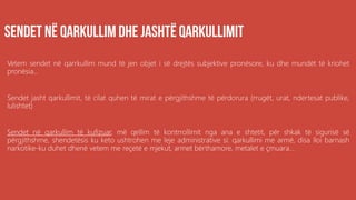 Vetem sendet në qarrkullim mund të jen objet i së drejtës subjektive pronësore, ku dhe mundët të kriohet
pronësia...
Sendet jasht qarkullimit, të cilat quhen të mirat e përgjithshme të përdorura (rrugët, urat, ndertesat publike,
lulishtet)
Sendet në qarkullim të kufizuar, më qellim të kontrrollimit nga ana e shtetit, për shkak të sigurisë së
përgjithshme, shendetësis ku keto ushtrohen me leje administrative si: qarkullimi me armë, disa lloi barnash
narkotike-ku duhet dhenë vetem me reçetë e mjekut, armet bërthamore, metalet e çmuara...
 