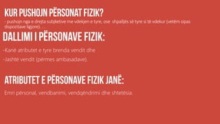 - pushojn nga e drejta subjketive me vdekjen e tyre, ose shpalljës së tyre si të vdekur (vetëm sipas
dispozitave ligjore). . .
-Kanë atributet e tyre brenda vendit dhe
-Jashtë vendit (përmes ambasadave).
Emri përsonal, vendbanimi, vendqëndrimi dhe shtetësia.
 