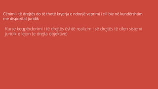 Cënimi i të drejtës do të thotë kryerja e ndonjë veprimi i cili bie në kundërshtim
me dispozitat juridik
Kurse keqpërdorimi i të drejtës është realizim i së drejtës të cilen sistemi
juridik e lejon (e drejta objektive)
 