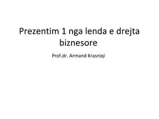 Prezentim 1 nga lenda e drejta
biznesore
Prof.dr. Armand Krasniqi

 
