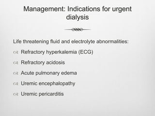 Management: Indications for urgent
dialysis
Life threatening fluid and electrolyte abnormalities:
 Refractory hyperkalemia (ECG)
 Refractory acidosis
 Acute pulmonary edema
 Uremic encephalopathy
 Uremic pericarditis
 