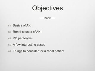 Objectives
 Basics of AKI
 Renal causes of AKI
 PD peritonitis
 A few interesting cases
 Things to consider for a renal patient
 
