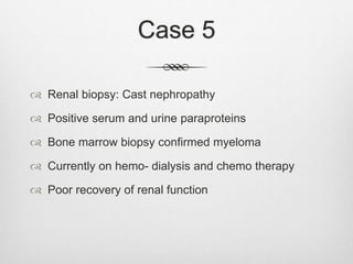 Case 5
 Renal biopsy: Cast nephropathy
 Positive serum and urine paraproteins
 Bone marrow biopsy confirmed myeloma
 Currently on hemo- dialysis and chemo therapy
 Poor recovery of renal function
 