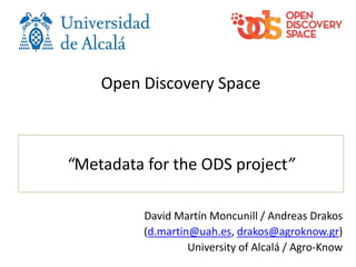“Metadata for the ODS project”
David Martín Moncunill / Andreas Drakos
(d.martin@uah.es, drakos@agroknow.gr)
University of Alcalá / Agro-Know
Open Discovery Space
 