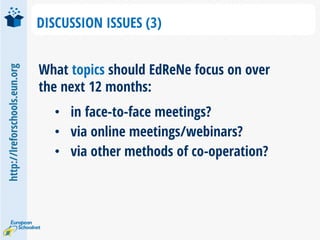 http://lreforschools.eun.org
DISCUSSION ISSUES (3)
What topics should EdReNe focus on over
the next 12 months:
• in face-to-face meetings?
• via online meetings/webinars?
• via other methods of co-operation?
 