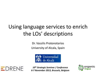 Using language services to enrich
the LOs' descriptions
Dr. Vassilis Protonotarios
University of Alcala, Spain

10th Strategic Seminar / Conference
6-7 November 2013, Brussels, Belgium

 