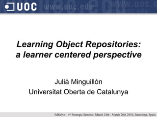 Learning Object Repositories:  a learner centered perspective Julià Minguillón Universitat Oberta de Catalunya EdReNe – 4 th  Strategic Seminar, March 24th - March 26th 2010, Barcelona, Spain 