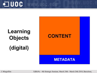 J. Minguillón   EdReNe – 4th Strategic Seminar, March 24th - March 26th 2010, Barcelona, Spain METADATA CONTENT Learning Objects (digital) 