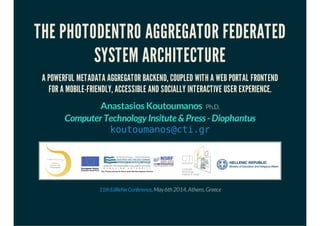 THE PHOTODENTRO AGGREGATOR FEDERATED
SYSTEM ARCHITECTURE
A POWERFUL METADATA AGGREGATOR BACKEND, COUPLED WITH A WEB PORTAL FRONTEND
FOR A MOBILE-FRIENDLY, ACCESSIBLE AND SOCIALLY INTERACTIVE USER EXPERIENCE.
Anastasios Koutoumanos Ph.D.
Computer Technology Insitute & Press - Diophantus
koutoumanos@cti.gr
,May6th2014,Athens,Greece11thEdReNeConference
 