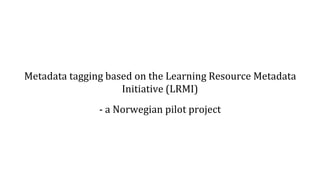Metadata tagging based on the Learning Resource Metadata
Initiative (LRMI)
- a Norwegian pilot project
 