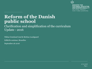 27-10-2016
Page 1
Reform of the Danish
public school
Clarification and simplification of the curriculum
Update - 2016
Niklas Grønlund Lind & Bettina Lundgaard
EdReNe seminar, Bruselles
September 26 2016
 