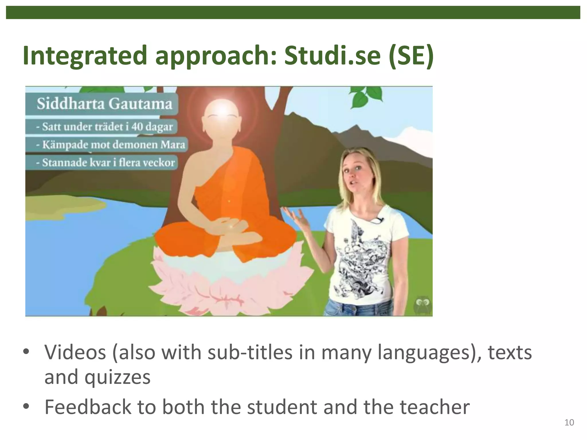 Integrated approach: Studi.se (SE)
• Videos (also with sub-titles in many languages), texts
and quizzes
• Feedback to both the student and the teacher
10
 