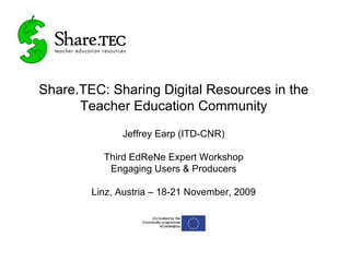 Share.TEC: Sharing Digital Resources in the Teacher Education Community Jeffrey Earp (ITD-CNR) Third EdReNe Expert Workshop Engaging Users & Producers Linz, Austria – 18-21 November, 2009 