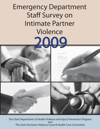 Emergency Department
       Staff Survey on
      Intimate Partner
          Violence
                    2009



The Utah Department of Health Violence and Injury Prevention Program
                                and
     The Utah Domestic Violence Council Health Care Committee
 