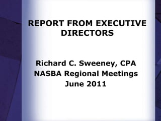 REPORT FROM EXECUTIVE DIRECTORS Richard C. Sweeney, CPA NASBA Regional Meetings June 2011 