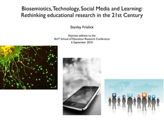 Biosemiotics, Technology, Social Media and Learning:
Rethinking educational research in the 21st Century
                          Stanley Frielick

                        Keynote address to the
              AUT School of Education Research Conference
                           6 September 2010
 