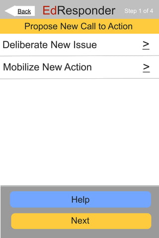 Back   EdResponder        Step 1 of 4

     Propose New Call to Action

Deliberate New Issue               >
Mobilize New Action                 >




                Help

                Next
 