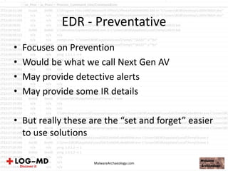 EDR - Preventative
• Focuses on Prevention
• Would be what we call Next Gen AV
• May provide detective alerts
• May provide some IR details
• But really these are the “set and forget” easier
to use solutions
MalwareArchaeology.com
 